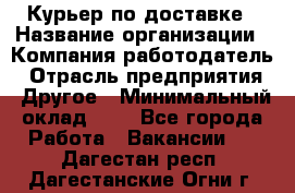 Курьер по доставке › Название организации ­ Компания-работодатель › Отрасль предприятия ­ Другое › Минимальный оклад ­ 1 - Все города Работа » Вакансии   . Дагестан респ.,Дагестанские Огни г.